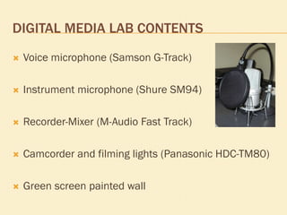 DIGITAL MEDIA LAB CONTENTS


Voice microphone (Samson G-Track)



Instrument microphone (Shure SM94)



Recorder-Mixer ...