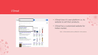 L’Oreal
• L’Oreal Uses it’s own platform i.e. Its
website to sell their products.
• L’Oreal has a customized website for
Indian market.
Note: L’Oreal website works as affiliate for their products.
 
