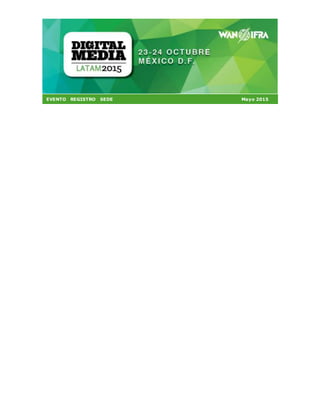 EVENTO REGISTRO SEDE Mayo 2015
Tras el éxito rotundo de la segunda edición de Digital Media LATAM en Lima el año pasado, la
Asociación Mundial de Periódicos y Editores de Noticias, WAN-IFRA, se prepara a traer al mejor
evento de medios digitales de la región, a la vibrante Ciudad de México, los próximos 23-
24 de octubre.
Digital Media LATAM 2015 reunirá a los principales y más innovadores medios de
comunicación, que mostrarán los casos de estudios más vanguardistas de la re gión y del
mundo,para ayudarle a aumentar los ingresos digitales de su empresa.
#DML15 propone una agenda de 2 días repleta de interesantes ponencias que le ofrecerán:
 Ponentes de primer nivel;
 Un programa relevante y cuidadosamente concebido por directivos de la
región y el equipo de WAN-IFRA;
 Desayunos de trabajo interactivos;
 Sesiones especializadas de casos de éxito;
 Una oportunidad única para establecer contactos y relacionarse con los
directivos más innovadores de la región y del mundo;
Reserve la fecha del 23 y 24 de octubre en su calendario, y estése atento a más
información muy próximamente...
Sede y alojamiento
HILTON MEXICO CITY REFORMA
t: +52 55 5130 5300 f: +52 55 5130 5285
Av. Juárez 70, Col. Centro, México DF
06010 Mexico
 