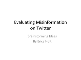 Evaluating Misinformation on Twitter Brainstorming Ideas By Erica Holt 
