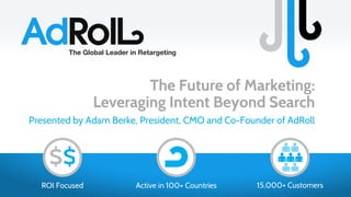 The Global Leader in Retargeting
ROI Focused 15,000+ CustomersActive in 100+ Countries
The Future of Marketing:
Leveraging Intent Beyond Search
Presented by Adam Berke, President, CMO and Co-Founder of AdRoll
 