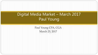 Paul Young CPA, CGA
March 25, 2017
Digital Media Market – March 2017
Paul Young
 