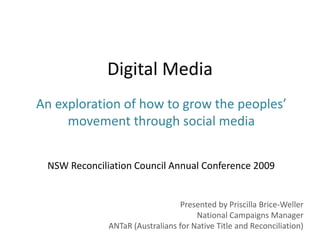 Digital Media An exploration of how to grow the peoples’ movement through social media  NSW Reconciliation Council Annual Conference 2009 Presented by Priscilla Brice-Weller National Campaigns Manager ANTaR (Australians for Native Title and Reconciliation) 
