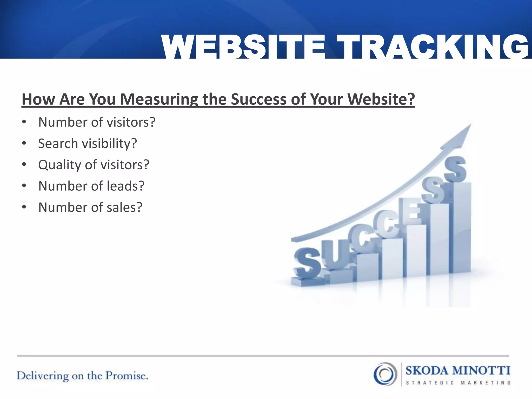 WEBSITE TRACKING
How Are You Measuring the Success of Your Website?
•   Number of visitors?
•   Search visibility?
•   Quality of visitors?
•   Number of leads?
•   Number of sales?
 