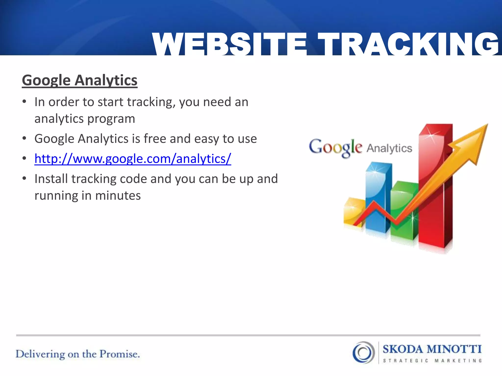 WEBSITE TRACKING
Google Analytics
• In order to start tracking, you need an
  analytics program
• Google Analytics is free and easy to use
• http://www.google.com/analytics/
• Install tracking code and you can be up and
  running in minutes
 