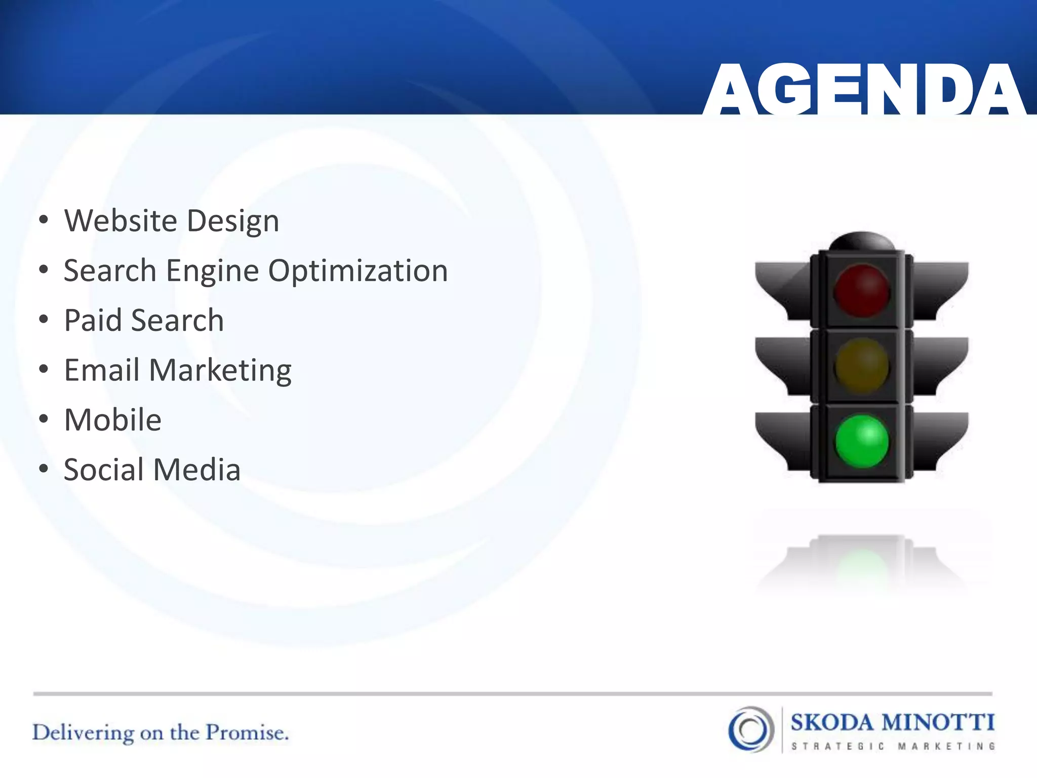 AGENDA
•   Website Design
•   Search Engine Optimization
•   Paid Search
•   Email Marketing
•   Mobile
•   Social Media
 