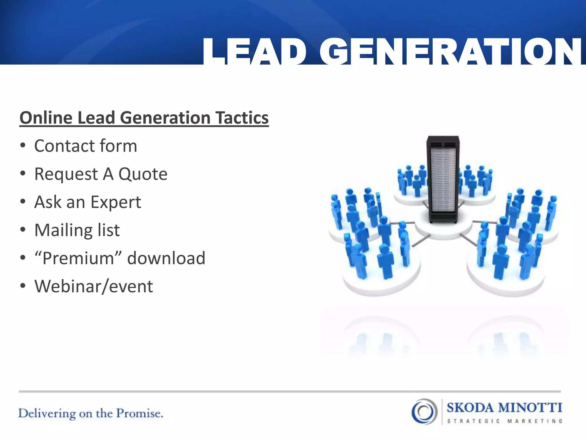 LEAD GENERATION
Online Lead Generation Tactics
• Contact form
• Request A Quote
• Ask an Expert
• Mailing list
• “Premium” download
• Webinar/event
 
