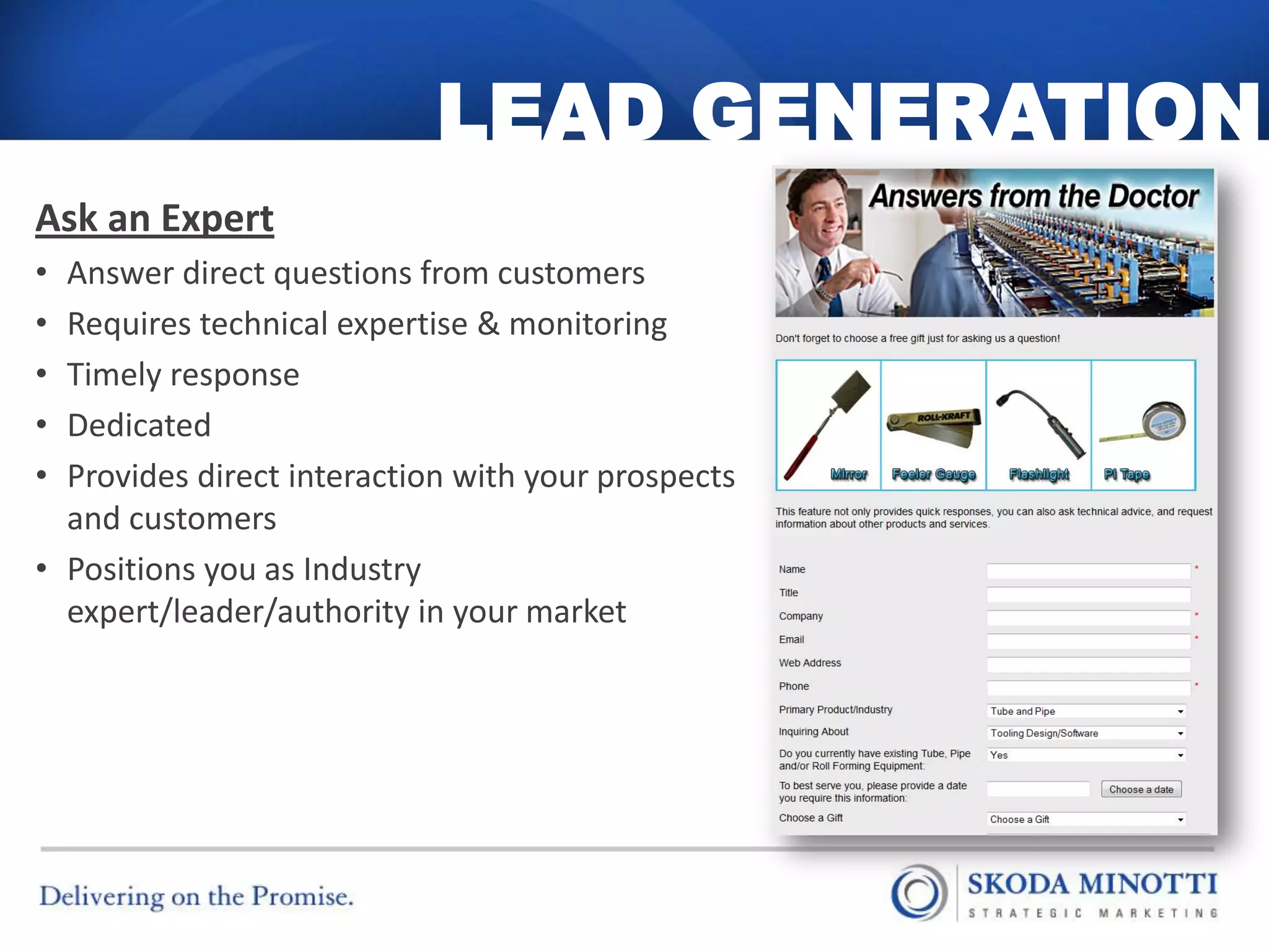 LEAD GENERATION
Ask an Expert
• Answer direct questions from customers
• Requires technical expertise & monitoring
• Timely response
• Dedicated
• Provides direct interaction with your prospects
  and customers
• Positions you as Industry
  expert/leader/authority in your market
 