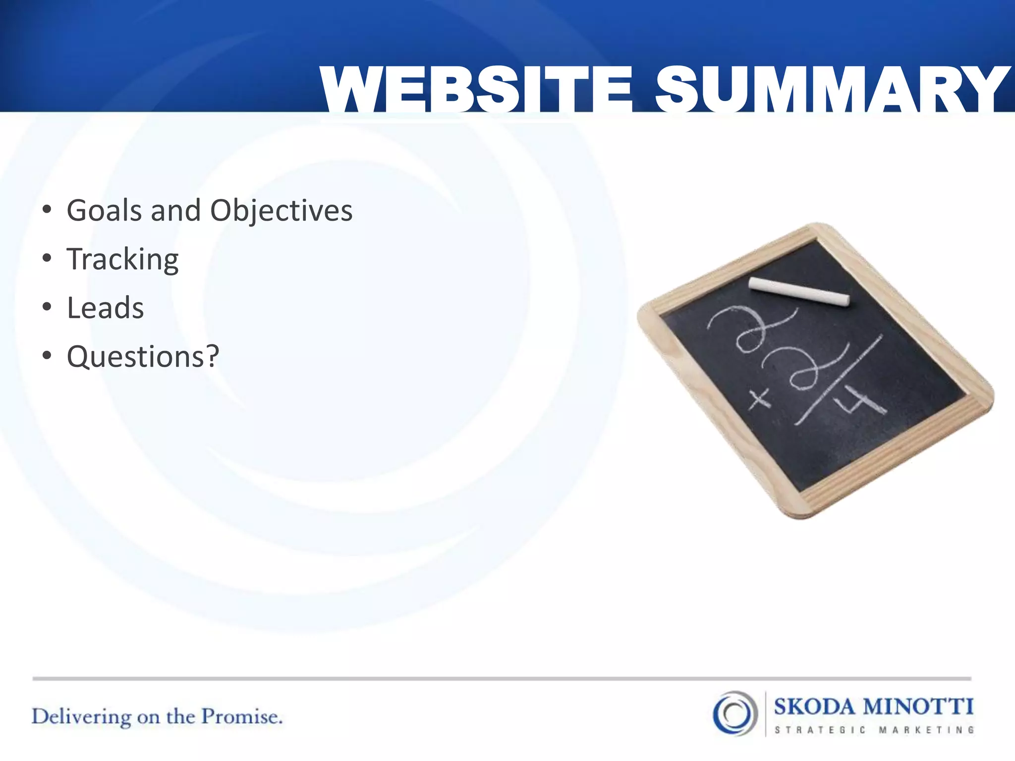WEBSITE SUMMARY
•   Goals and Objectives
•   Tracking
•   Leads
•   Questions?
 