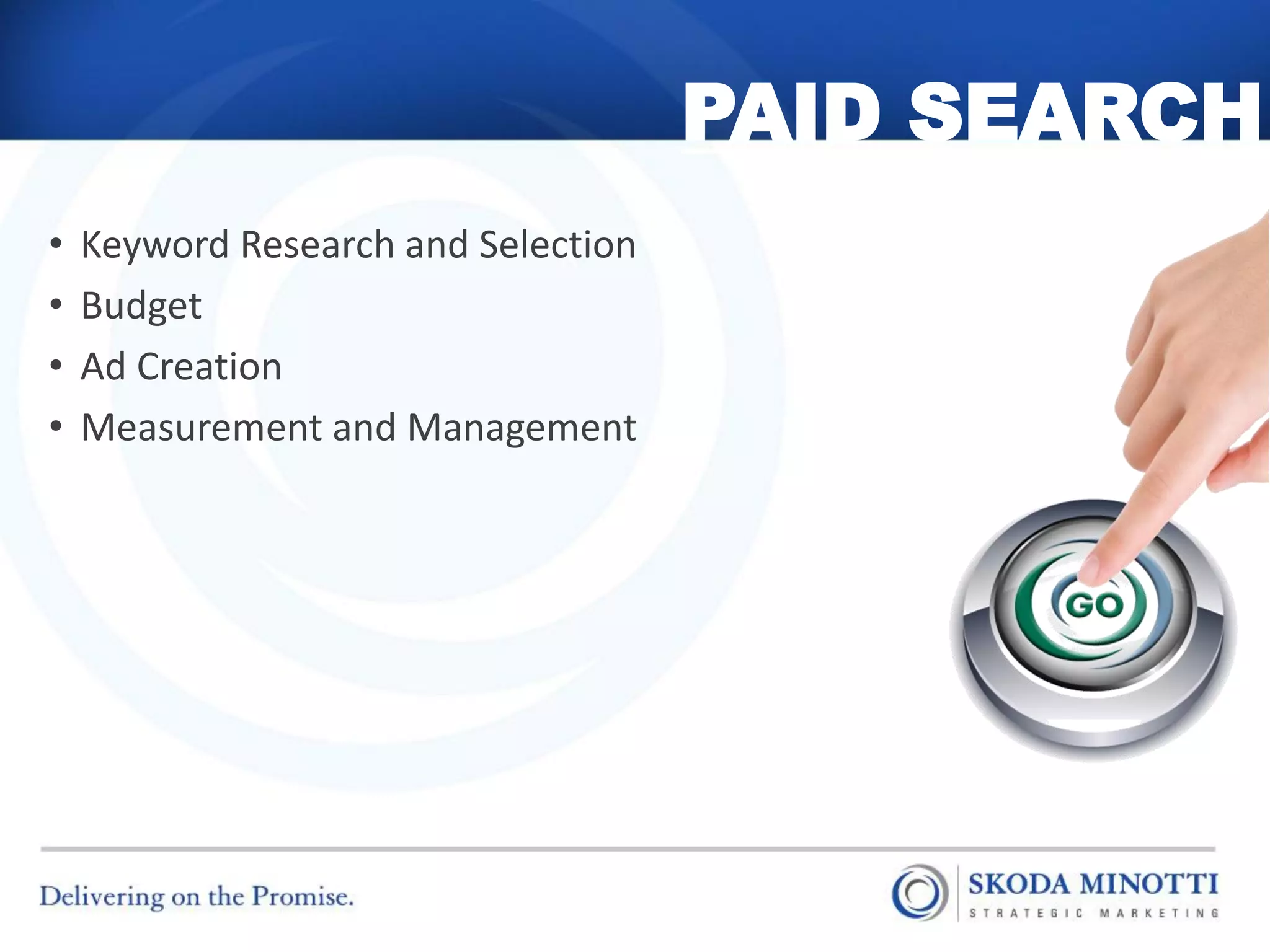 PAID SEARCH
•   Keyword Research and Selection
•   Budget
•   Ad Creation
•   Measurement and Management
 