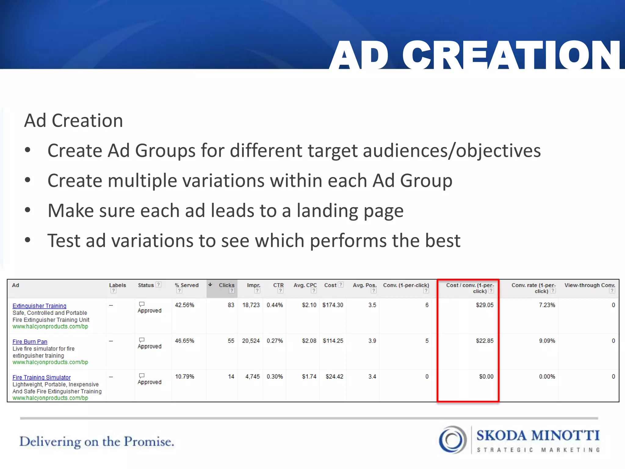 AD CREATION
Ad Creation
• Create Ad Groups for different target audiences/objectives
• Create multiple variations within each Ad Group
• Make sure each ad leads to a landing page
• Test ad variations to see which performs the best
 