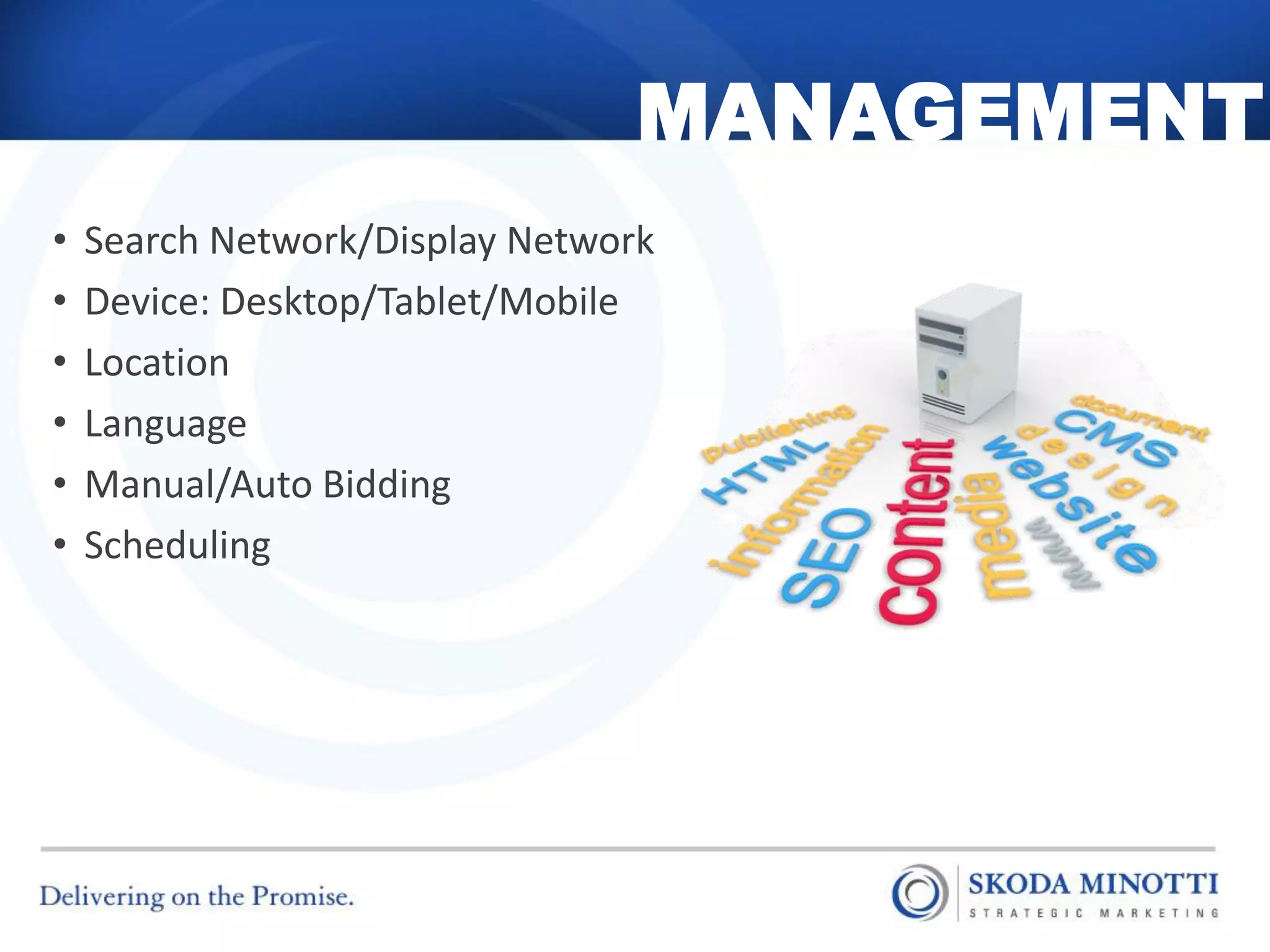 MANAGEMENT
•   Search Network/Display Network
•   Device: Desktop/Tablet/Mobile
•   Location
•   Language
•   Manual/Auto Bidding
•   Scheduling
 