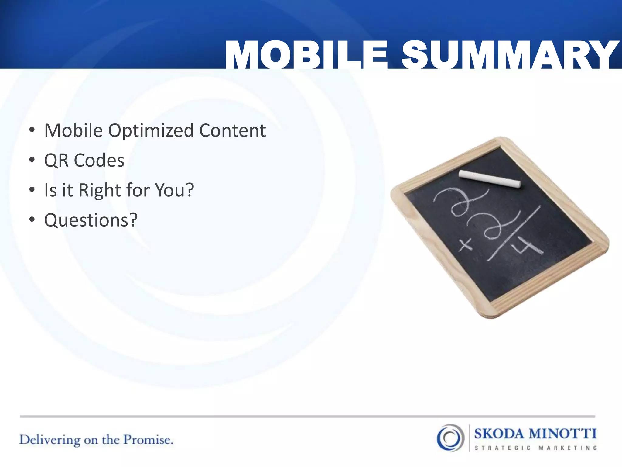 MOBILE SUMMARY
•   Mobile Optimized Content
•   QR Codes
•   Is it Right for You?
•   Questions?
 
