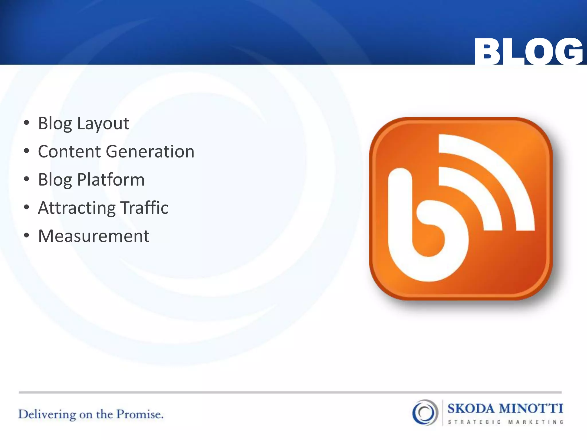 BLOG
•   Blog Layout
•   Content Generation
•   Blog Platform
•   Attracting Traffic
•   Measurement
 