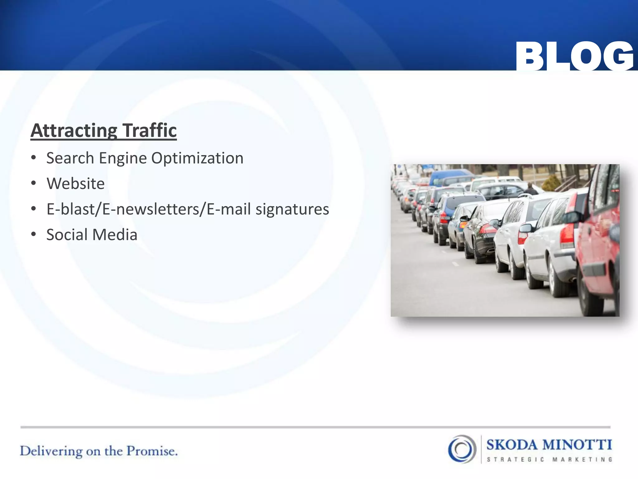 BLOG
Attracting Traffic
•   Search Engine Optimization
•   Website
•   E-blast/E-newsletters/E-mail signatures
•   Social Media
 