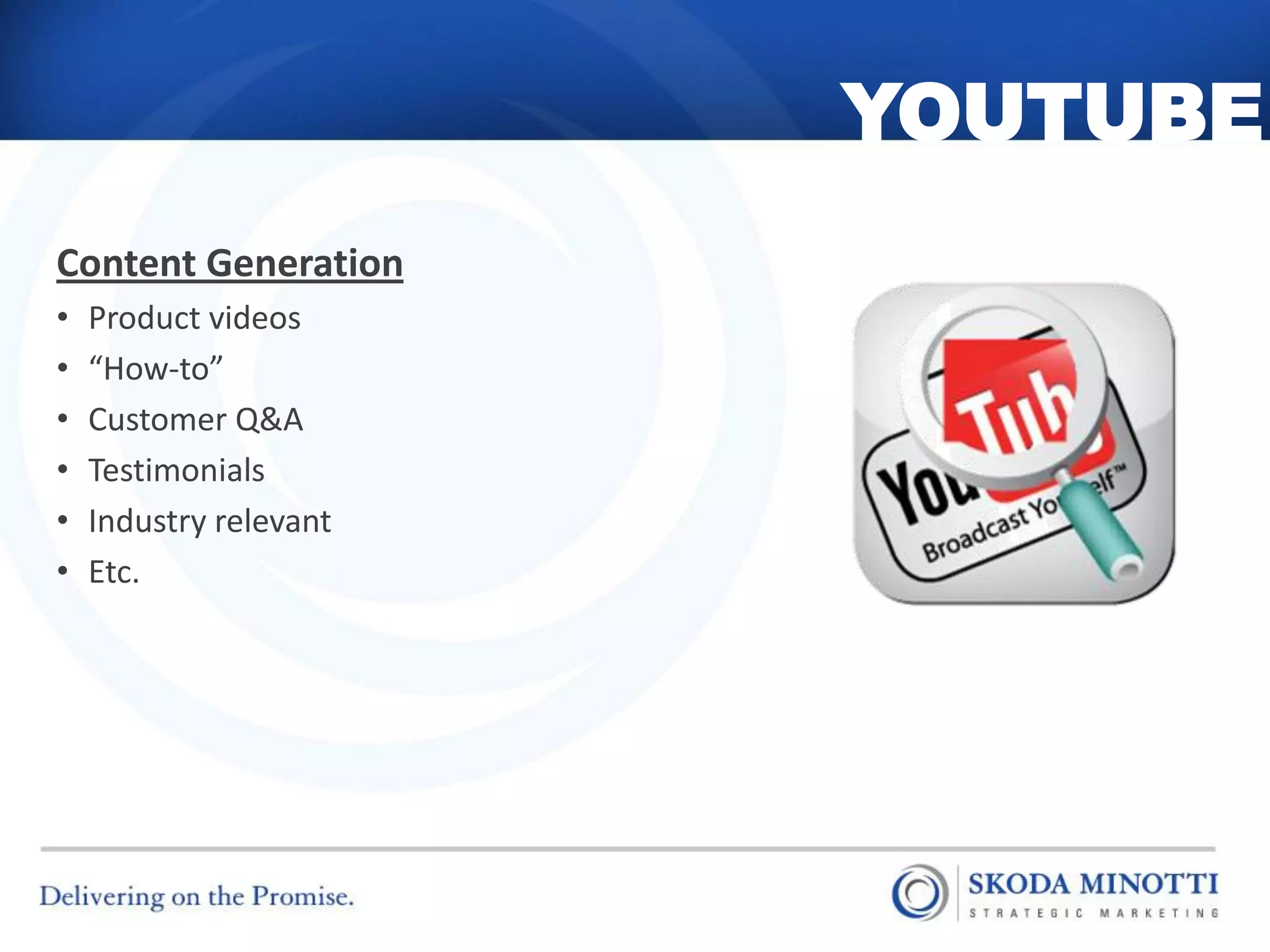 YOUTUBE
Content Generation
•   Product videos
•   “How-to”
•   Customer Q&A
•   Testimonials
•   Industry relevant
•   Etc.
 