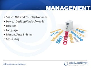 MANAGEMENT
•   Search Network/Display Network
•   Device: Desktop/Tablet/Mobile
•   Location
•   Language
•   Manual/Auto Bidding
•   Scheduling
 