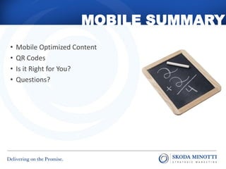 MOBILE SUMMARY
•   Mobile Optimized Content
•   QR Codes
•   Is it Right for You?
•   Questions?
 