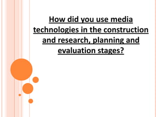 How did you use media
technologies in the construction
   and research, planning and
       evaluation stages?
 