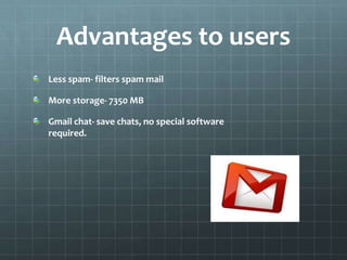 Advantages to users Less spam- filters spam mailMore storage- 7350 MB   Gmail chat- save chats, no special software required.                                                                                                                                                                                                                                                                                                                                                                                                                                                                                                                                                                                                                                                                                                                                                                                                                                                                                                                                                                                            