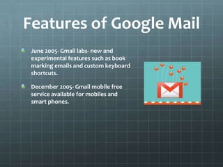 Features of Google MailJune 2005- Gmail labs- new and experimental features such as book marking emails and custom keyboard shortcuts. December 2005- Gmail mobile free service available for mobiles and smart phones.