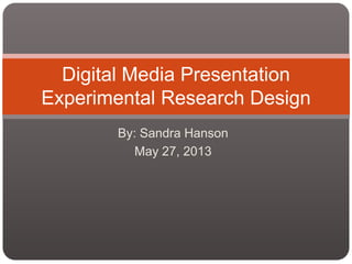 By: Sandra Hanson
May 27, 2013
Digital Media Presentation
Experimental Research Design
 