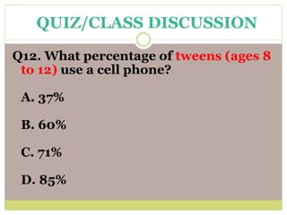 Q12. What percentage of tweens (ages 8
to 12) use a cell phone?
A. 37%
B. 60%
C. 71%
D. 85%
QUIZ/CLASS DISCUSSION
 