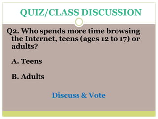 Q2. Who spends more time browsing
the Internet, teens (ages 12 to 17) or
adults?
A. Teens
B. Adults
Discuss & Vote
QUIZ/CLASS DISCUSSION
 