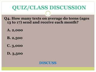 Q4. How many texts on average do teens (ages
13 to 17) send and receive each month?
A. 2,000
B. 2,500
C. 3,000
D. 3,500
DISCUSS
QUIZ/CLASS DISCUSSION
 