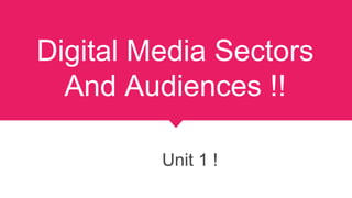 Digital Media Sectors
And Audiences !!
Unit 1 !
 
