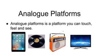 Analogue Platforms
● Analogue platforms is a platform you can touch,
feel and see.
 