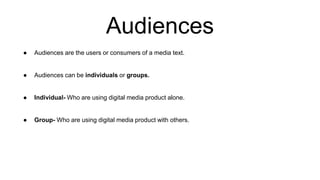 Audiences
● Audiences are the users or consumers of a media text.
● Audiences can be individuals or groups.
● Individual- Who are using digital media product alone.
● Group- Who are using digital media product with others.
 