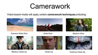 Camerawork
Extreme Wide Shot Wide Shot Medium Shot
Medium Close Up Close Up Extreme Close Up
Video-based media will apply certain camerawork techniques,including:
 