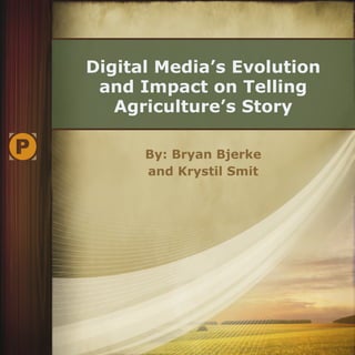 Digital Media’s Evolution
and Impact on Telling
Agriculture’s Story
By: Bryan Bjerke
and Krystil Smit
 