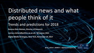 Trends and predictions for 2018
Rasmus Kleis Nielsen, Director of Research
rasmus.nielsen@politics.ox.ac.uk / @rasmus_kleis
Digital Media Strategies, New York, November 14, 2017
@risj_oxford | #DNR17 | digitalnewsreport.org
Distributed news and what
people think of it
 