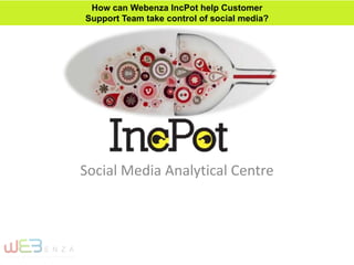 Social Media Analytical Centre
How can Webenza IncPot help Customer
Support Team take control of social media?
 