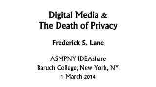 Digital Media &
The Death of Privacy
Frederick S. Lane
ASMPNY IDEAshare
Baruch College, New York, NY
1 March 2014

 