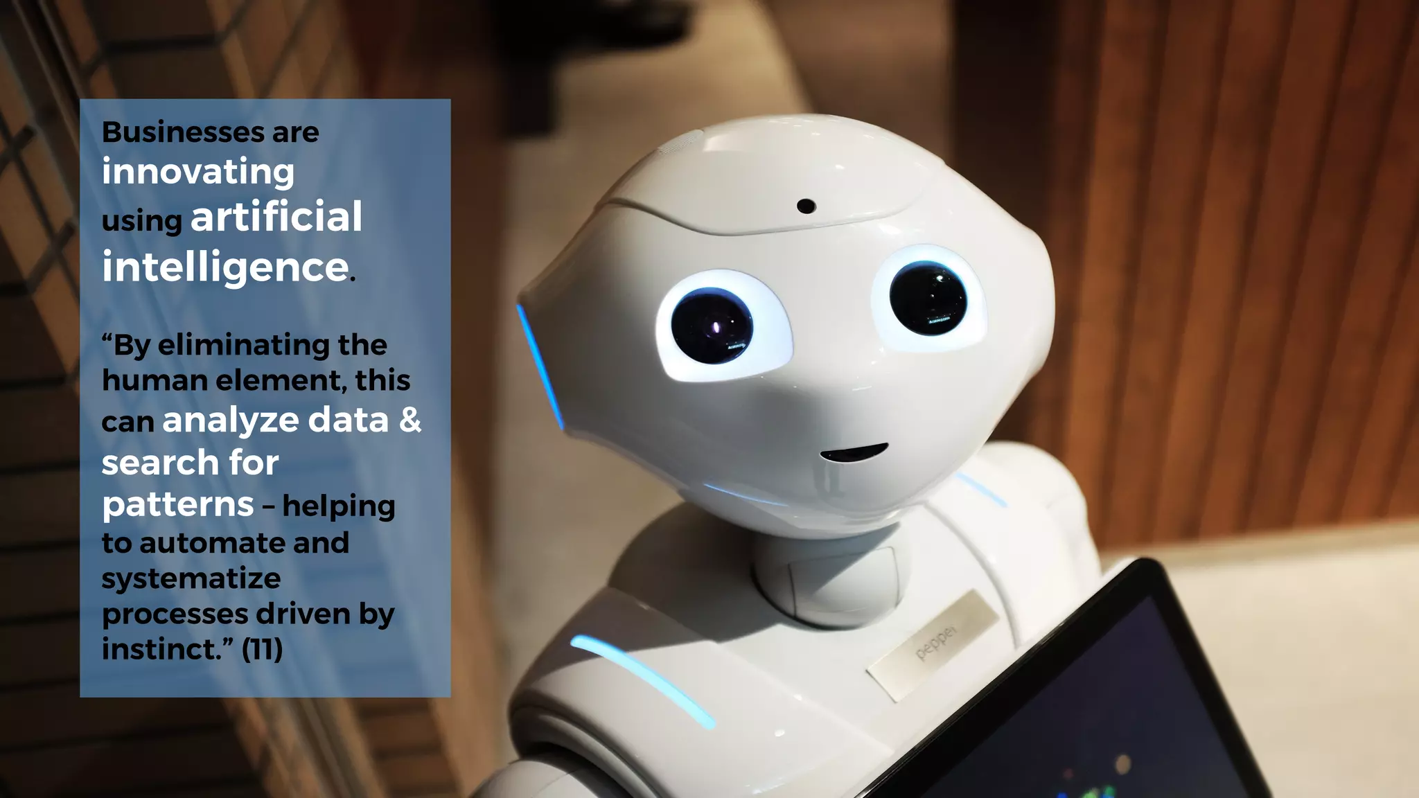 Businesses are
innovating
using artificial
intelligence.
“By eliminating the
human element, this
can analyze data &
search for
patterns – helping
to automate and
systematize
processes driven by
instinct.” (11)
 