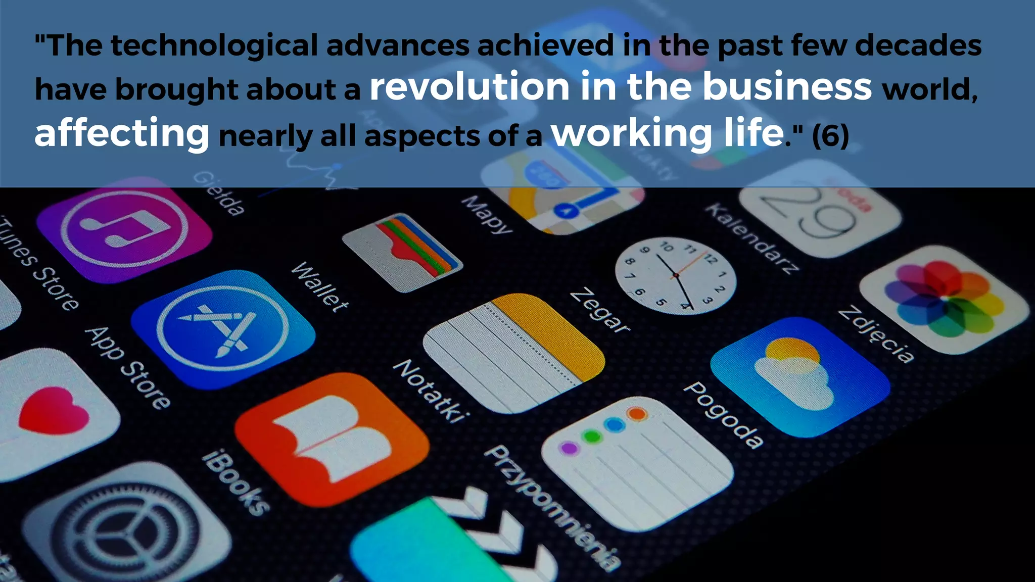 "The technological advances achieved in the past few decades
have brought about a revolution in the business world,
affecting nearly all aspects of a working life." (6)
 