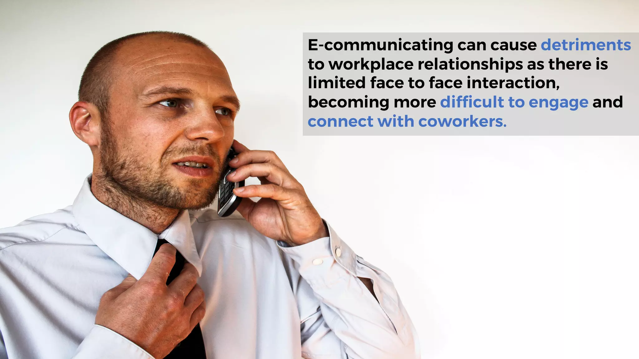 E-communicating can cause detriments
to workplace relationships as there is
limited face to face interaction,
becoming more difficult to engage and
connect with coworkers.
 