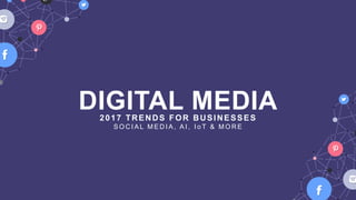 DIGITAL MEDIA2017 TRENDS FOR BUSINESSES
S O C I A L M E D I A , A I , I o T & M O R E
 