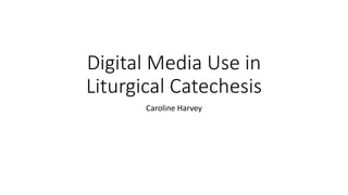 Digital Media Use in
Liturgical Catechesis
Caroline Harvey
 
