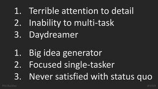 Phil Buckley @1918
1. Terrible attention to detail
2. Inability to multi-task
3. Daydreamer
1. Big idea generator
2. Focused single-tasker
3. Never satisfied with status quo
 