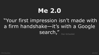 Phil Buckley
Me 2.0
@1918
“Your first impression isn’t made with
a firm handshake—it’s with a Google
search,” Dan Schawbel
 