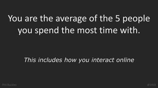 Phil Buckley @1918
You are the average of the 5 people
you spend the most time with.
This includes how you interact online
 
