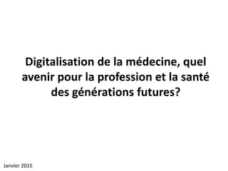 Digitalisation de la médecine, quel
avenir pour la profession et la santé
des générations futures?
Janvier 2015
 