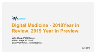 Digital Medicine - 2018Year in
Review, 2019 Year in Preview
July 2018
John Sharp, PCHAlliance
Ashish Atreja, Mt. Sinai
Brian Van Winkle, Johns Hopkins
 