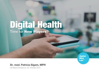 Digital Health
Time for New Players?
Dr. med. Patricia Sigam, MPH
Lift Basel Conference, 30. October 2015
 