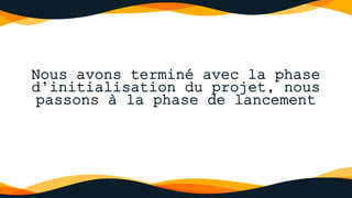 Nous avons terminé avec la phase
d’initialisation du projet, nous
passons à la phase de lancement
 