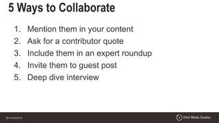 @crestodina
5 Ways to Collaborate
1. Mention them in your content
2. Ask for a contributor quote
3. Include them in an expert roundup
4. Invite them to guest post
5. Deep dive interview
 